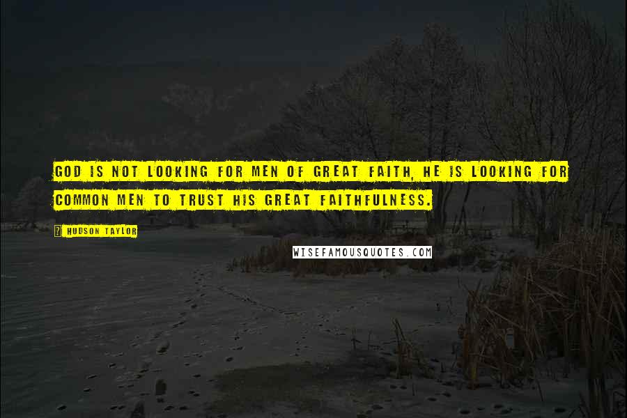 Hudson Taylor Quotes: God is not looking for men of great faith, He is looking for common men to trust His great faithfulness.