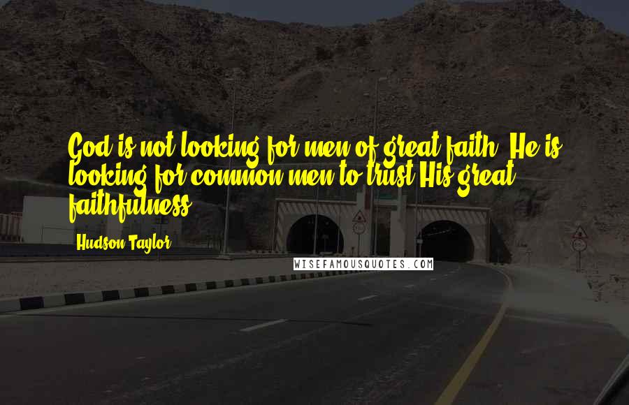 Hudson Taylor Quotes: God is not looking for men of great faith, He is looking for common men to trust His great faithfulness.