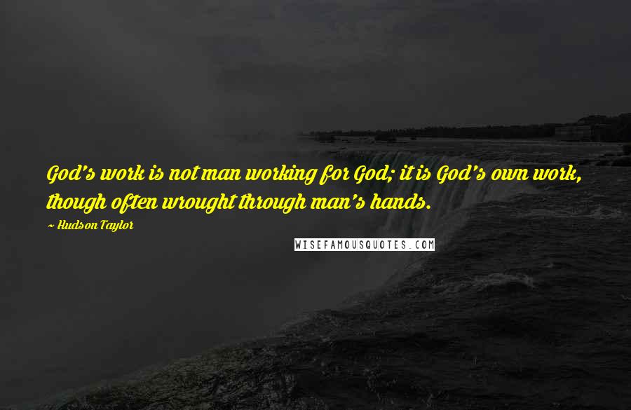 Hudson Taylor Quotes: God's work is not man working for God; it is God's own work, though often wrought through man's hands.