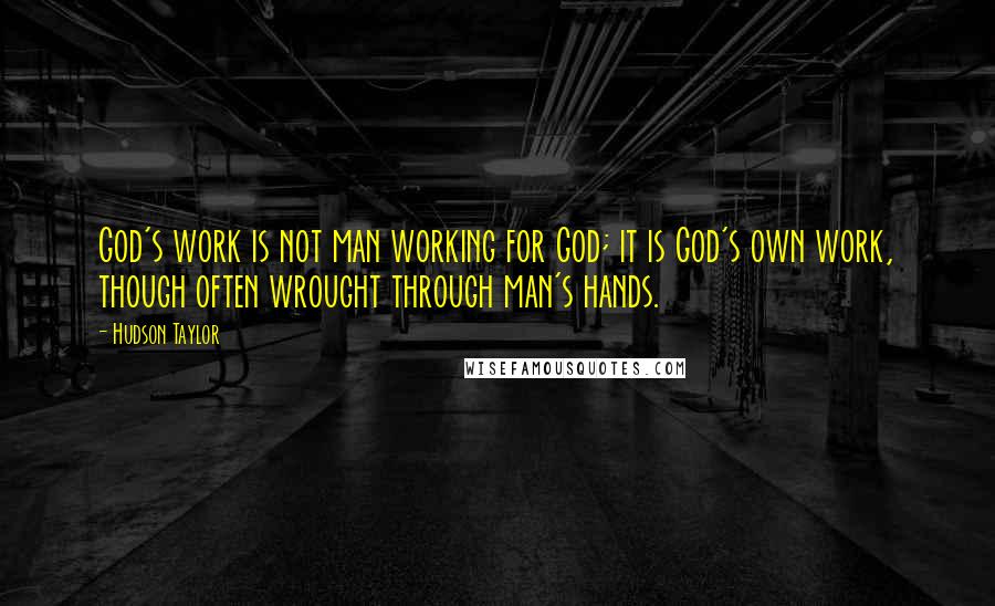 Hudson Taylor Quotes: God's work is not man working for God; it is God's own work, though often wrought through man's hands.