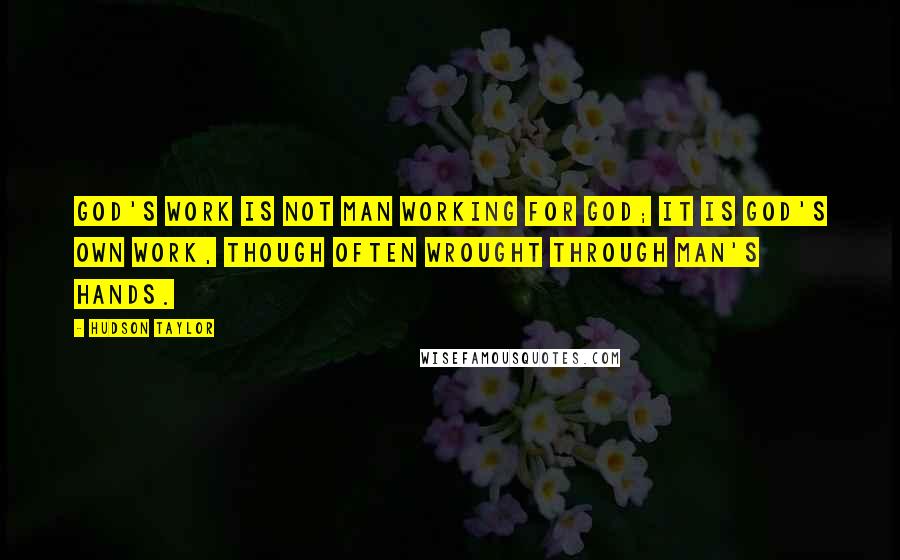 Hudson Taylor Quotes: God's work is not man working for God; it is God's own work, though often wrought through man's hands.