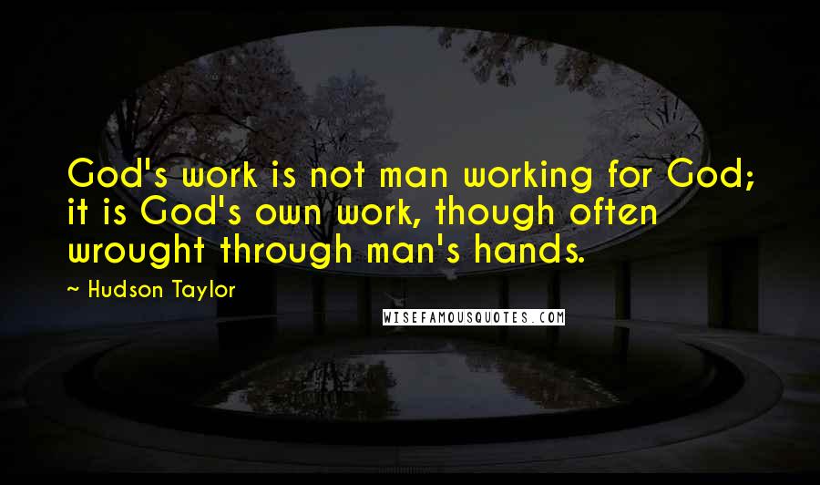 Hudson Taylor Quotes: God's work is not man working for God; it is God's own work, though often wrought through man's hands.