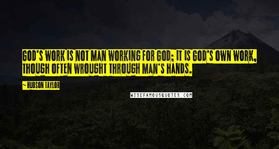 Hudson Taylor Quotes: God's work is not man working for God; it is God's own work, though often wrought through man's hands.