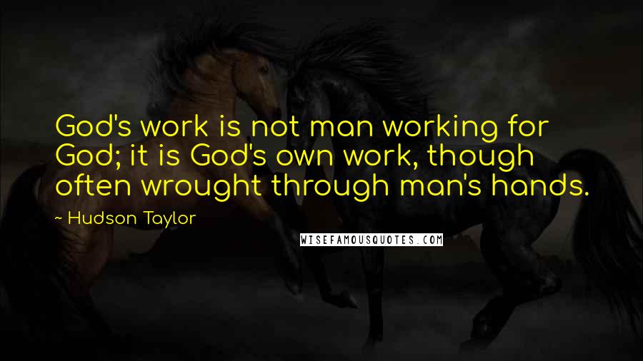 Hudson Taylor Quotes: God's work is not man working for God; it is God's own work, though often wrought through man's hands.