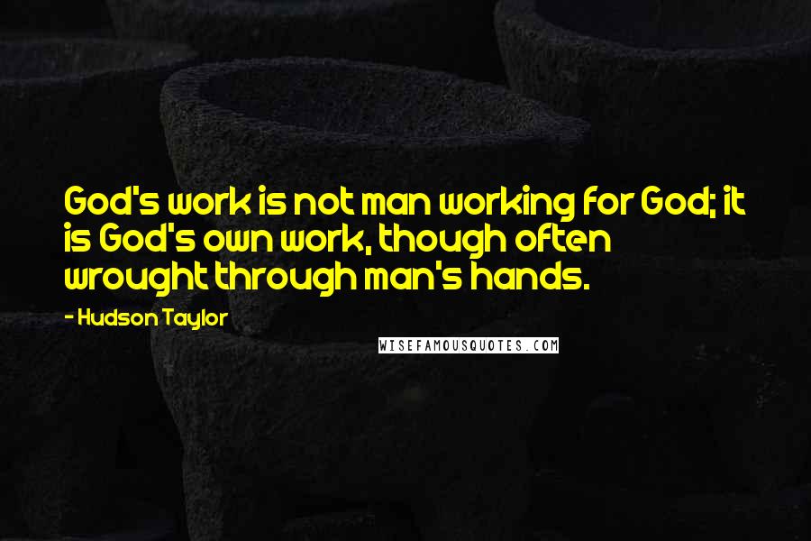 Hudson Taylor Quotes: God's work is not man working for God; it is God's own work, though often wrought through man's hands.