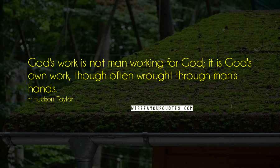 Hudson Taylor Quotes: God's work is not man working for God; it is God's own work, though often wrought through man's hands.