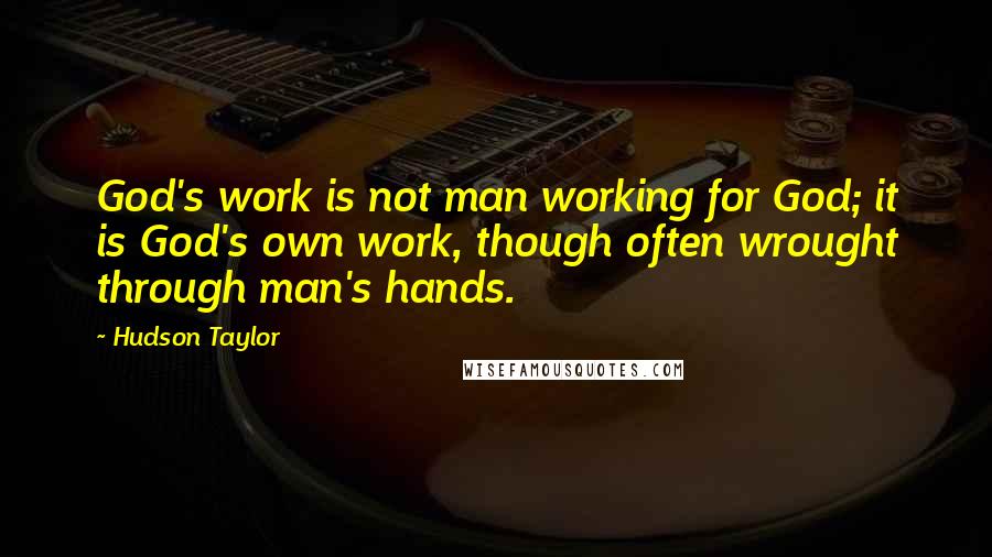 Hudson Taylor Quotes: God's work is not man working for God; it is God's own work, though often wrought through man's hands.