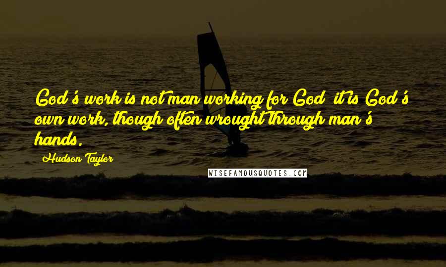 Hudson Taylor Quotes: God's work is not man working for God; it is God's own work, though often wrought through man's hands.