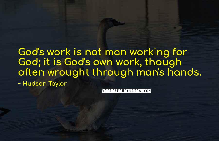 Hudson Taylor Quotes: God's work is not man working for God; it is God's own work, though often wrought through man's hands.