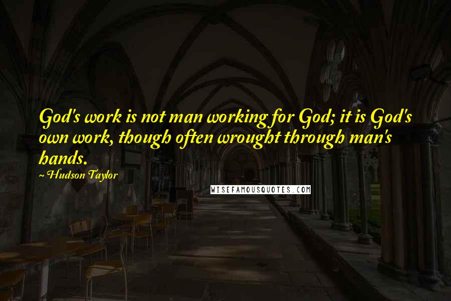 Hudson Taylor Quotes: God's work is not man working for God; it is God's own work, though often wrought through man's hands.