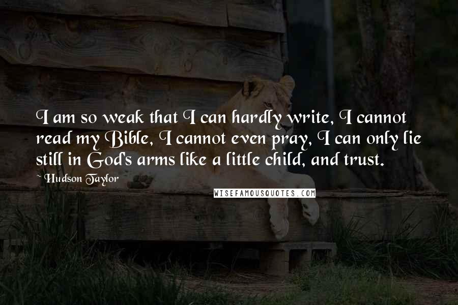 Hudson Taylor Quotes: I am so weak that I can hardly write, I cannot read my Bible, I cannot even pray, I can only lie still in God's arms like a little child, and trust.