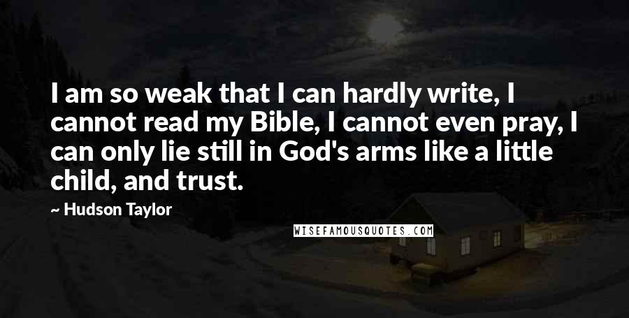 Hudson Taylor Quotes: I am so weak that I can hardly write, I cannot read my Bible, I cannot even pray, I can only lie still in God's arms like a little child, and trust.