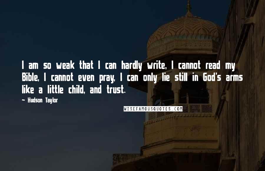 Hudson Taylor Quotes: I am so weak that I can hardly write, I cannot read my Bible, I cannot even pray, I can only lie still in God's arms like a little child, and trust.