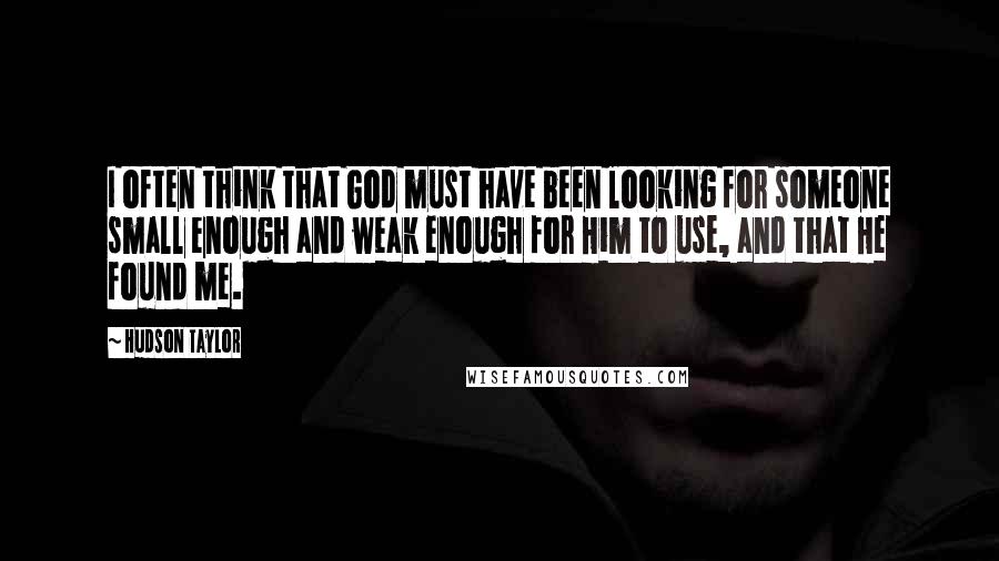 Hudson Taylor Quotes: I often think that God must have been looking for someone small enough and weak enough for Him to use, and that He found me.