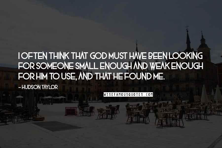 Hudson Taylor Quotes: I often think that God must have been looking for someone small enough and weak enough for Him to use, and that He found me.