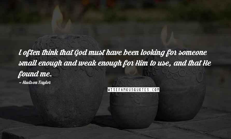 Hudson Taylor Quotes: I often think that God must have been looking for someone small enough and weak enough for Him to use, and that He found me.