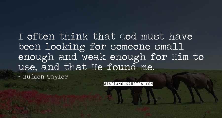 Hudson Taylor Quotes: I often think that God must have been looking for someone small enough and weak enough for Him to use, and that He found me.