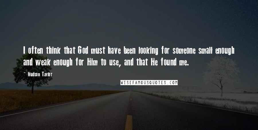 Hudson Taylor Quotes: I often think that God must have been looking for someone small enough and weak enough for Him to use, and that He found me.