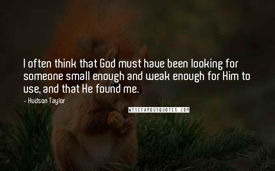 Hudson Taylor Quotes: I often think that God must have been looking for someone small enough and weak enough for Him to use, and that He found me.