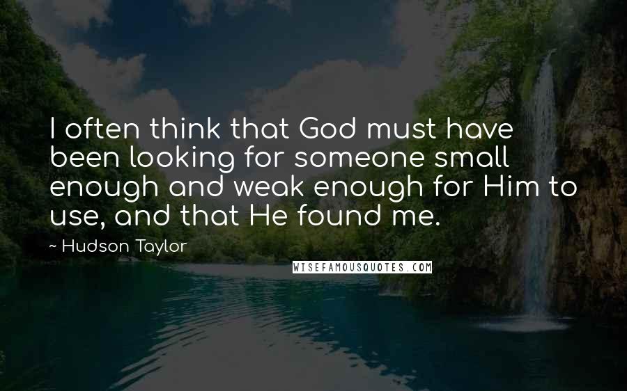 Hudson Taylor Quotes: I often think that God must have been looking for someone small enough and weak enough for Him to use, and that He found me.