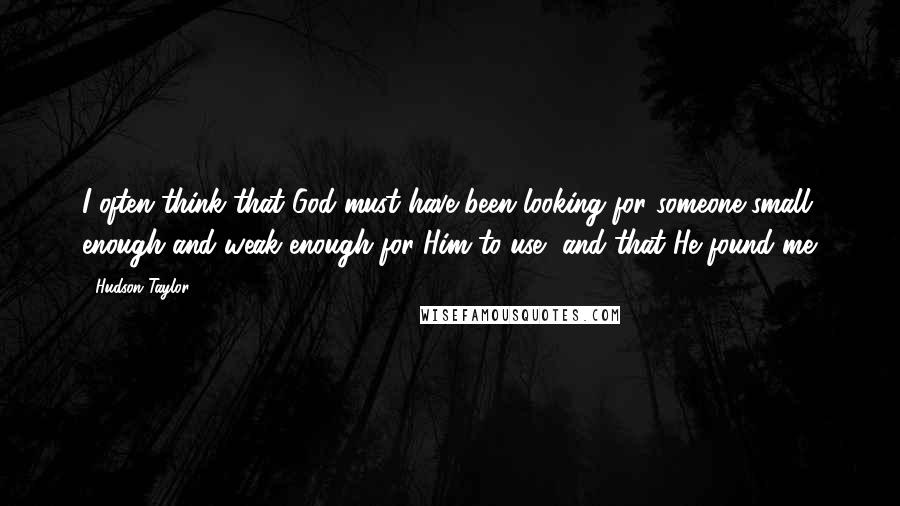Hudson Taylor Quotes: I often think that God must have been looking for someone small enough and weak enough for Him to use, and that He found me.