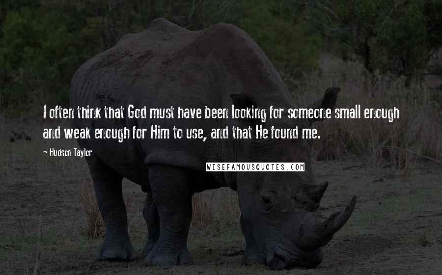 Hudson Taylor Quotes: I often think that God must have been looking for someone small enough and weak enough for Him to use, and that He found me.