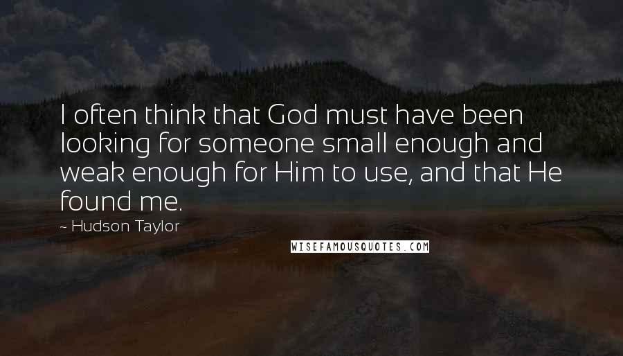 Hudson Taylor Quotes: I often think that God must have been looking for someone small enough and weak enough for Him to use, and that He found me.