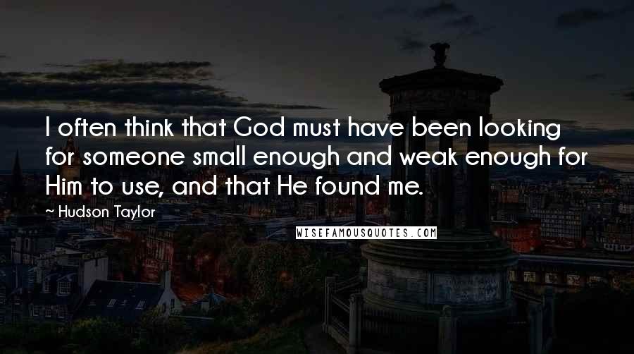 Hudson Taylor Quotes: I often think that God must have been looking for someone small enough and weak enough for Him to use, and that He found me.