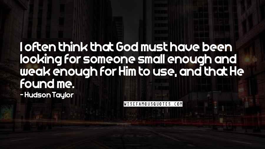Hudson Taylor Quotes: I often think that God must have been looking for someone small enough and weak enough for Him to use, and that He found me.