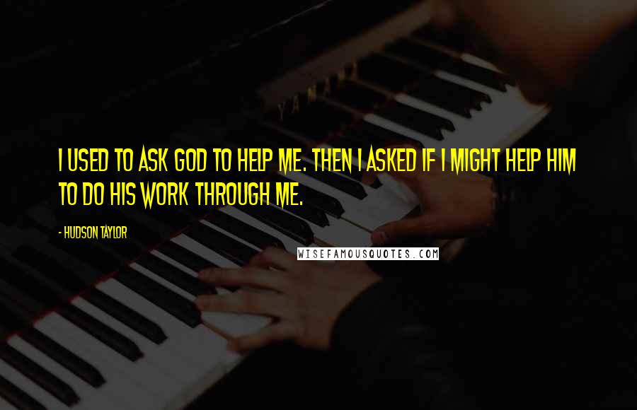 Hudson Taylor Quotes: I used to ask God to help me. Then I asked if I might help Him to do His work through me.