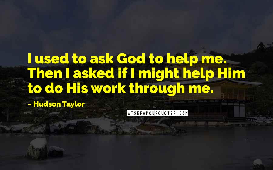 Hudson Taylor Quotes: I used to ask God to help me. Then I asked if I might help Him to do His work through me.