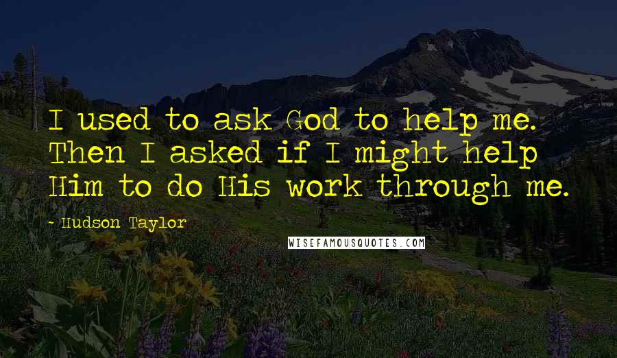 Hudson Taylor Quotes: I used to ask God to help me. Then I asked if I might help Him to do His work through me.