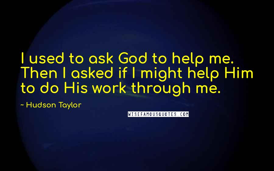 Hudson Taylor Quotes: I used to ask God to help me. Then I asked if I might help Him to do His work through me.