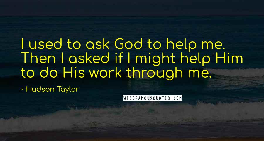 Hudson Taylor Quotes: I used to ask God to help me. Then I asked if I might help Him to do His work through me.