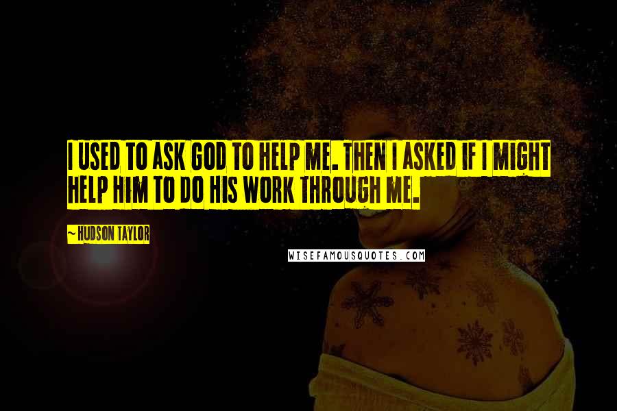 Hudson Taylor Quotes: I used to ask God to help me. Then I asked if I might help Him to do His work through me.