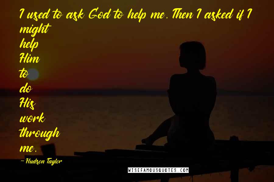 Hudson Taylor Quotes: I used to ask God to help me. Then I asked if I might help Him to do His work through me.