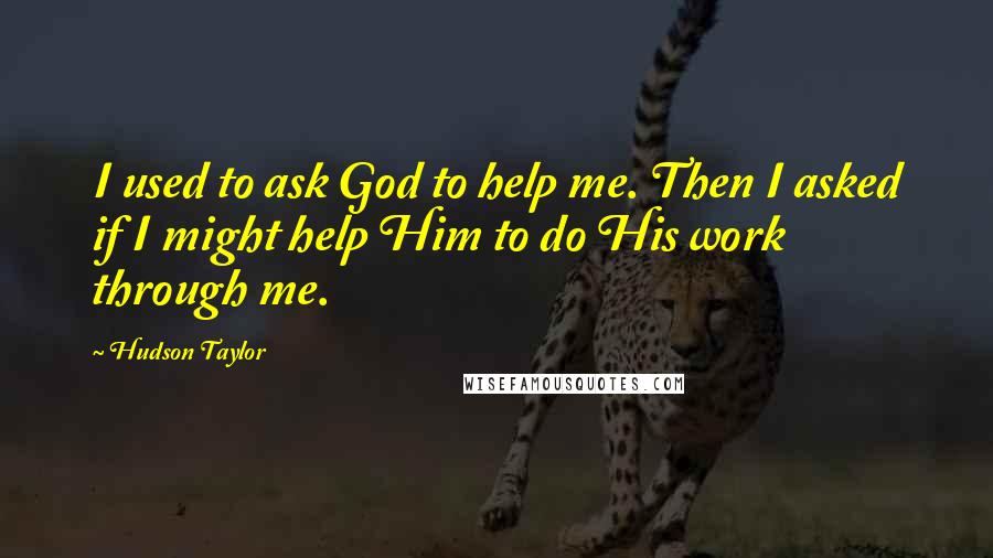 Hudson Taylor Quotes: I used to ask God to help me. Then I asked if I might help Him to do His work through me.