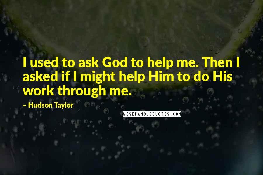 Hudson Taylor Quotes: I used to ask God to help me. Then I asked if I might help Him to do His work through me.