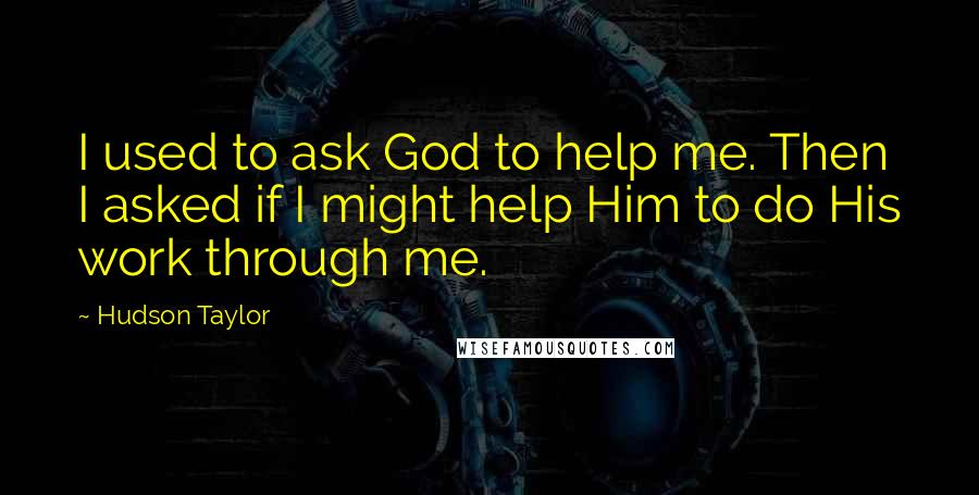 Hudson Taylor Quotes: I used to ask God to help me. Then I asked if I might help Him to do His work through me.