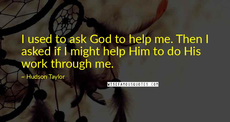 Hudson Taylor Quotes: I used to ask God to help me. Then I asked if I might help Him to do His work through me.