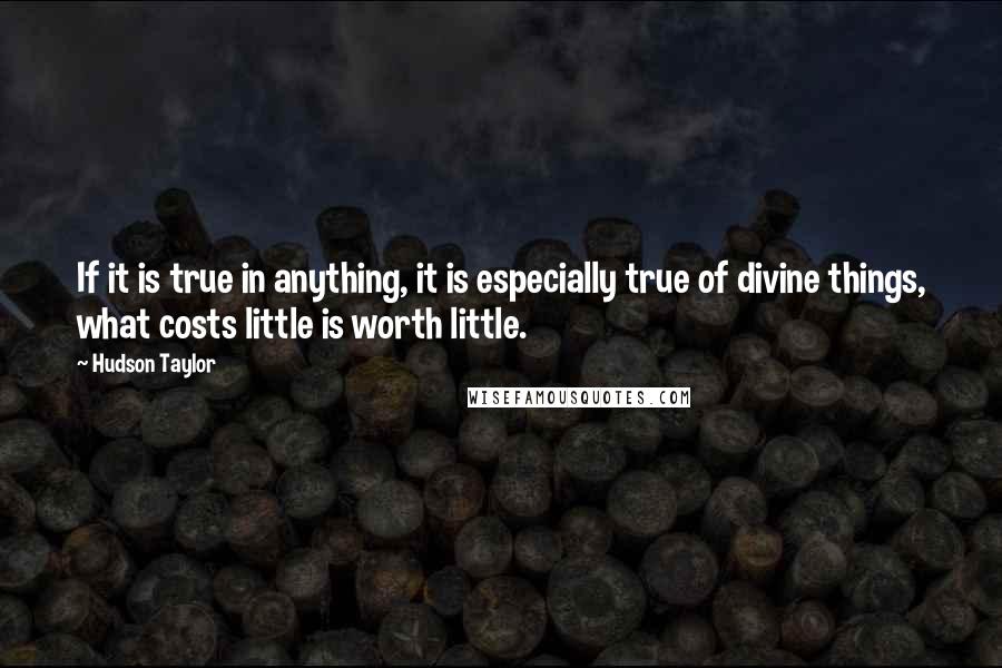 Hudson Taylor Quotes: If it is true in anything, it is especially true of divine things, what costs little is worth little.