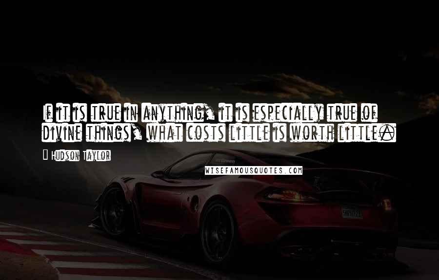 Hudson Taylor Quotes: If it is true in anything, it is especially true of divine things, what costs little is worth little.