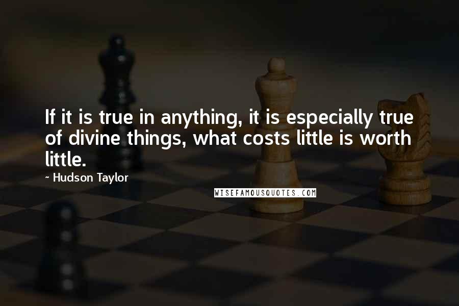 Hudson Taylor Quotes: If it is true in anything, it is especially true of divine things, what costs little is worth little.