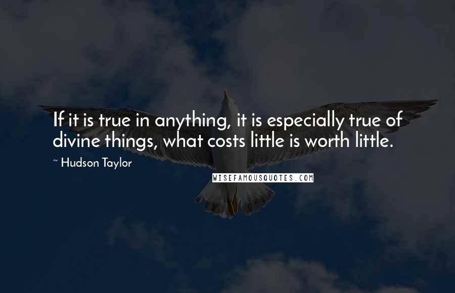 Hudson Taylor Quotes: If it is true in anything, it is especially true of divine things, what costs little is worth little.