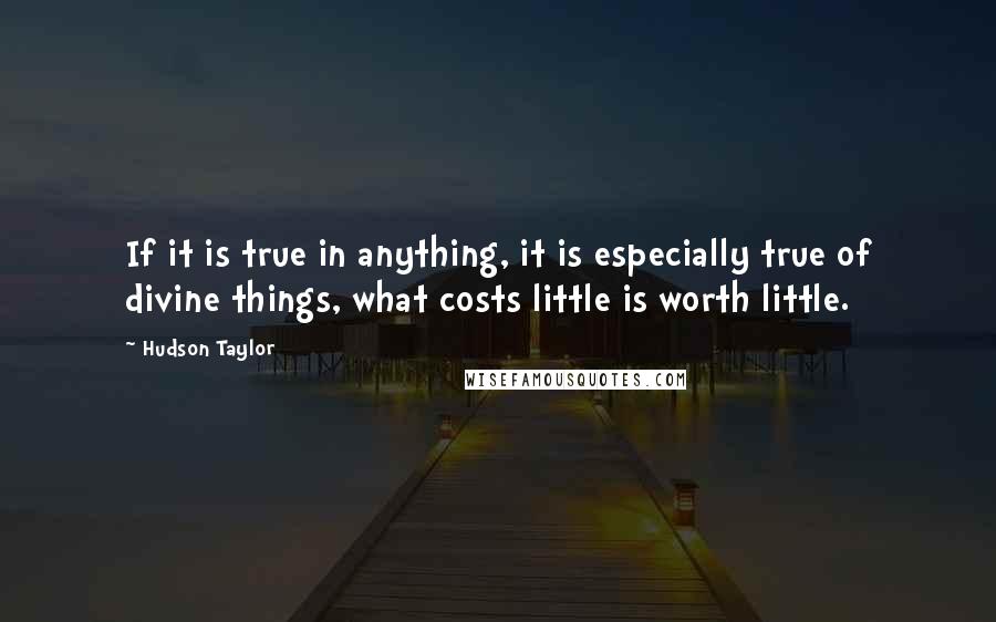 Hudson Taylor Quotes: If it is true in anything, it is especially true of divine things, what costs little is worth little.