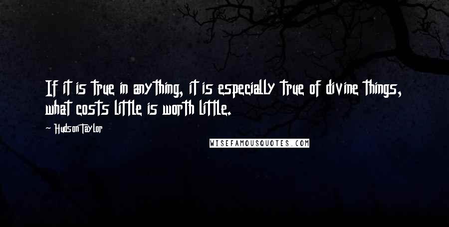 Hudson Taylor Quotes: If it is true in anything, it is especially true of divine things, what costs little is worth little.