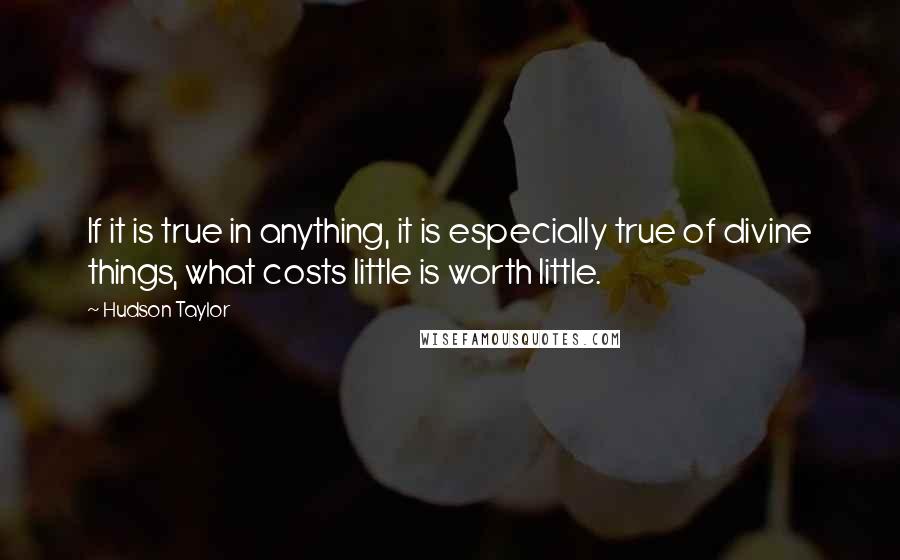 Hudson Taylor Quotes: If it is true in anything, it is especially true of divine things, what costs little is worth little.