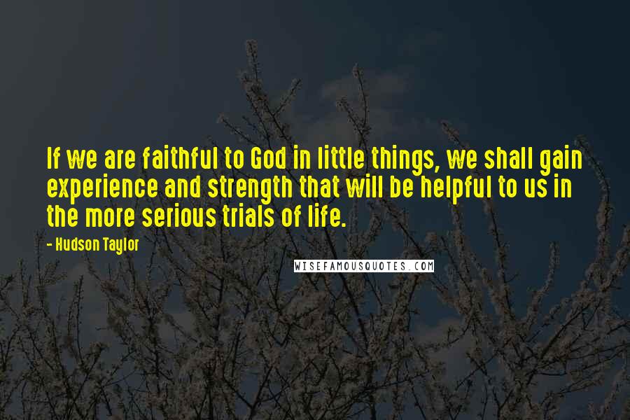 Hudson Taylor Quotes: If we are faithful to God in little things, we shall gain experience and strength that will be helpful to us in the more serious trials of life.