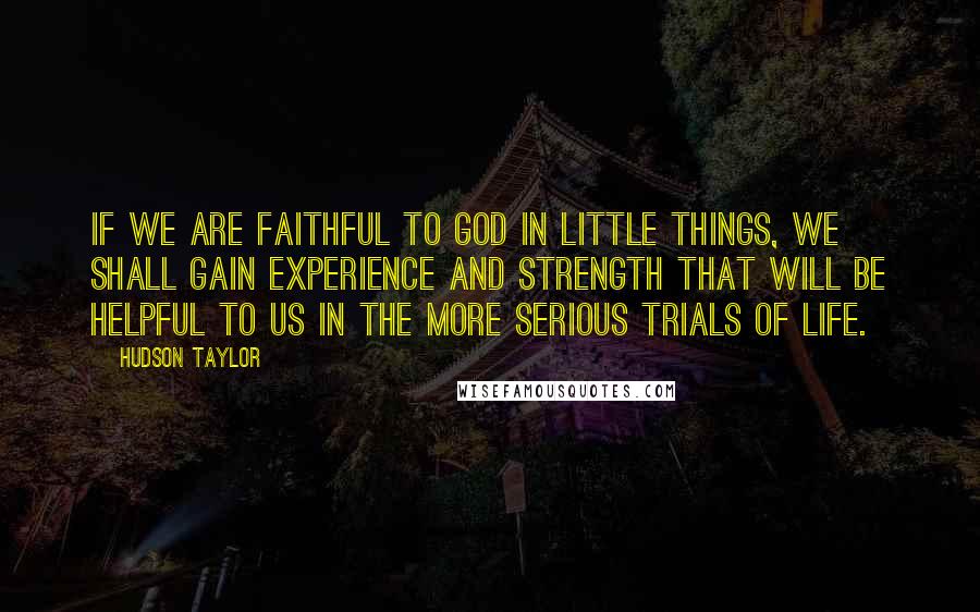 Hudson Taylor Quotes: If we are faithful to God in little things, we shall gain experience and strength that will be helpful to us in the more serious trials of life.