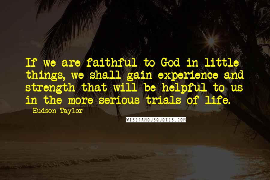 Hudson Taylor Quotes: If we are faithful to God in little things, we shall gain experience and strength that will be helpful to us in the more serious trials of life.